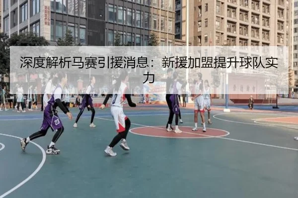 深度解析马赛引援消息：新援加盟提升球队实力