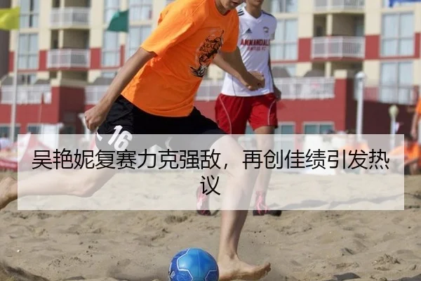 吴艳妮复赛力克强敌，再创佳绩引发热议