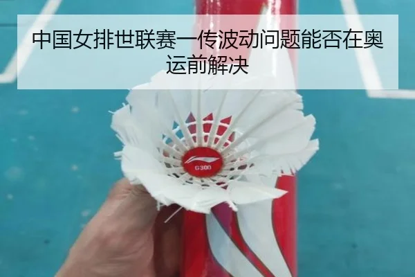 中国女排世联赛一传波动问题能否在奥运前解决